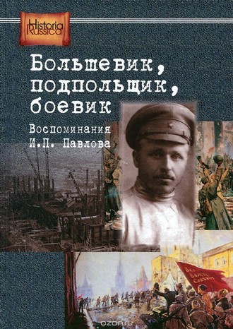 Большевик, подпольщик, боевик: воспоминания И.П. Павлова