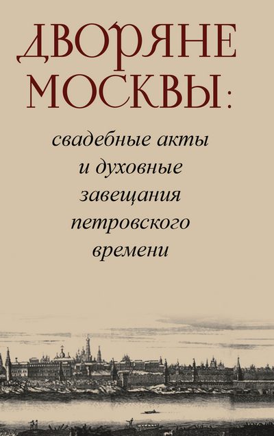 Дворяне Москвы : свадебные акты и духовные завещания петровского времени