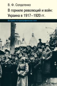 В горниле революций и войн: Украина в 1917-1920 гг. Историко-историографические эссе