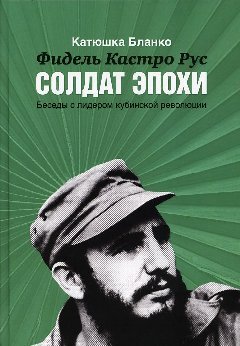 Фидель Кастро Рус : Солдат Эпохи : беседы с лидером кубинской революции